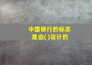 中国银行的标志是由( )设计的